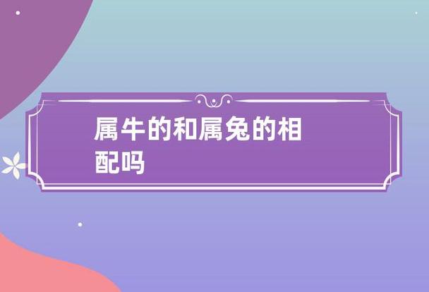 也可以看看生肖相不相配,那你知道属牛之人和属兔之人相不相配吗?